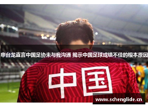 申台龙直言中国足协未与我沟通 揭示中国足球成绩不佳的根本原因