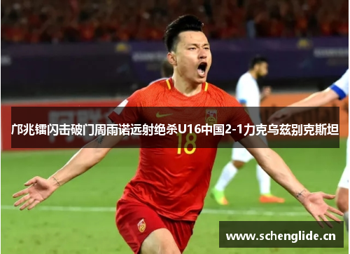 邝兆镭闪击破门周雨诺远射绝杀U16中国2-1力克乌兹别克斯坦